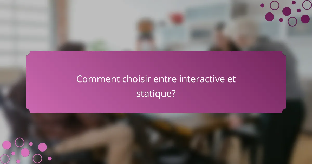 Comment choisir entre interactive et statique?