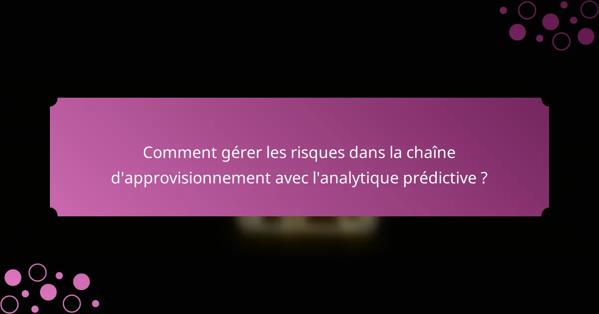 Comment gérer les risques dans la chaîne d'approvisionnement avec l'analytique prédictive ?