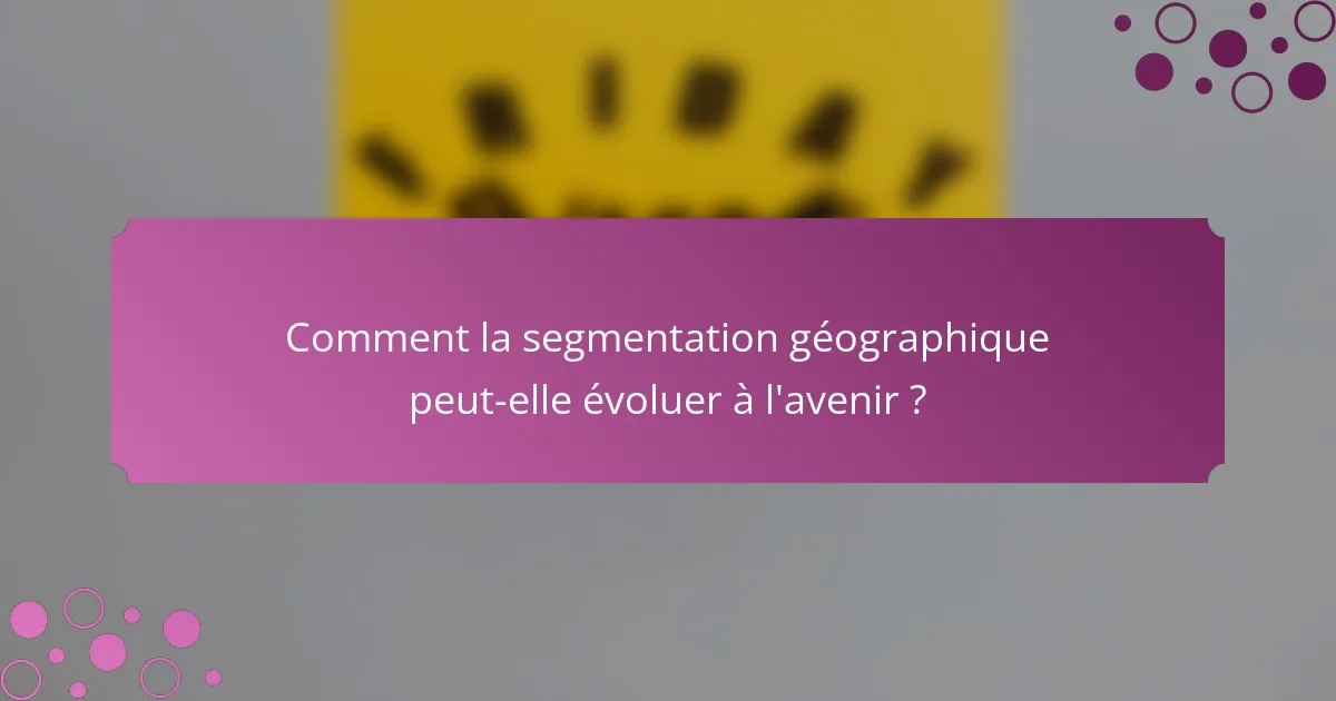 Comment la segmentation géographique peut-elle évoluer à l'avenir ?