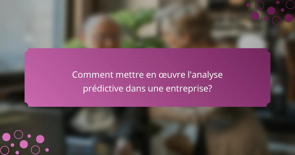 Comment mettre en œuvre l'analyse prédictive dans une entreprise?