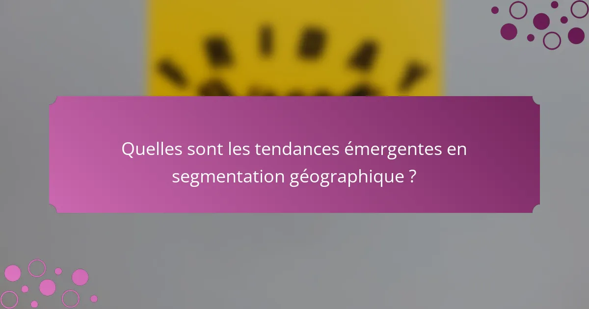 Quelles sont les tendances émergentes en segmentation géographique ?